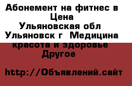 Абонемент на фитнес в U-DANCE › Цена ­ 8 000 - Ульяновская обл., Ульяновск г. Медицина, красота и здоровье » Другое   